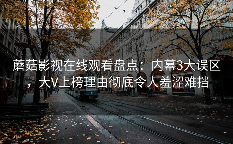 蘑菇影视在线观看盘点：内幕3大误区，大V上榜理由彻底令人羞涩难挡