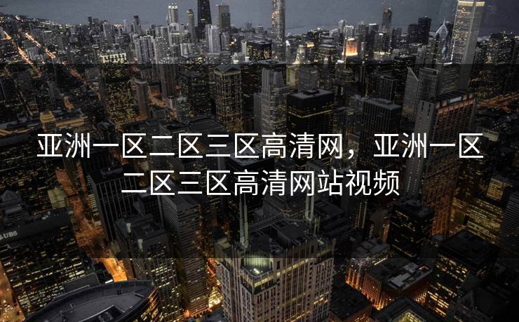 亚洲一区二区三区高清网,亚洲一区二区三区高清网站视频 亚洲一区二区三区高清网,亚洲一区二区三区高清网站视频