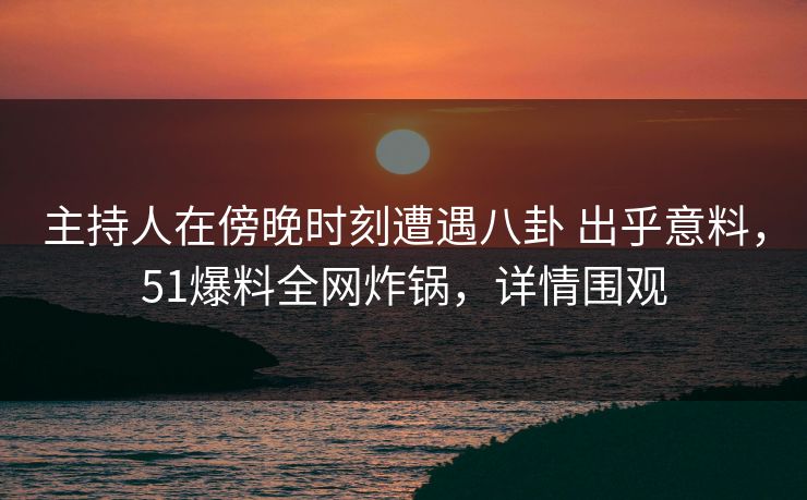 主持人在傍晚时刻遭遇八卦 出乎意料,51爆料全网炸锅,详情围观 主持人在傍晚时刻遭遇八卦 出乎意料,51爆料全网炸锅,详情围观