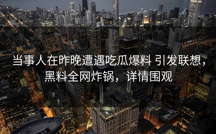 当事人在昨晚遭遇吃瓜爆料 引发联想,黑料全网炸锅,详情围观 当事人在昨晚遭遇吃瓜爆料 引发联想,黑料全网炸锅,详情围观