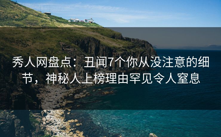 秀人网盘点:丑闻7个你从没注意的细节,神秘人上榜理由罕见令人窒息 秀人网盘点:丑闻7个你从没注意的细节,神秘人上榜理由罕见令人窒息