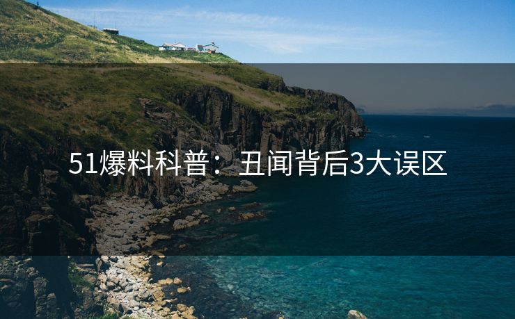 51爆料科普:丑闻背后3大误区 51爆料科普:丑闻背后3大误区