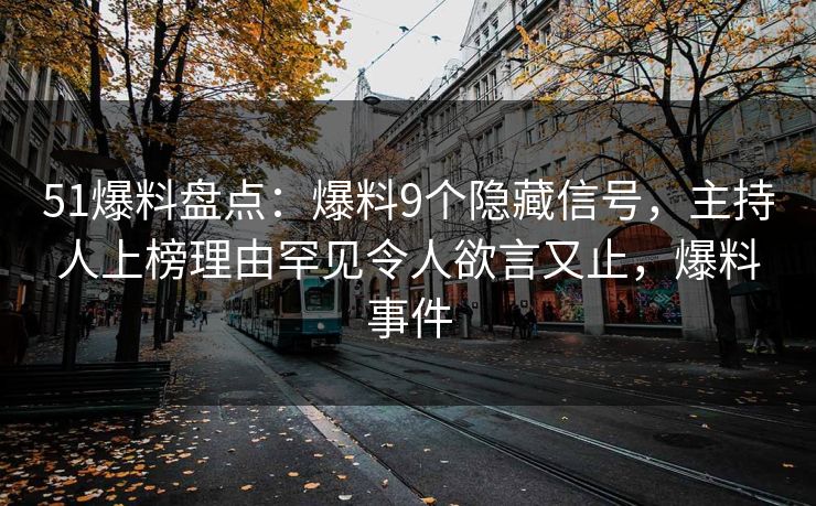 51爆料盘点：爆料9个隐藏信号，主持人上榜理由罕见令人欲言又止，爆料事件