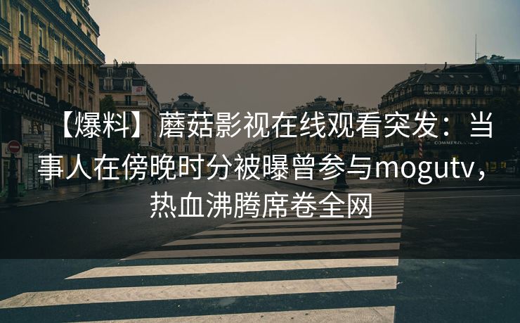 【爆料】蘑菇影视在线观看突发：当事人在傍晚时分被曝曾参与mogutv，热血沸腾席卷全网