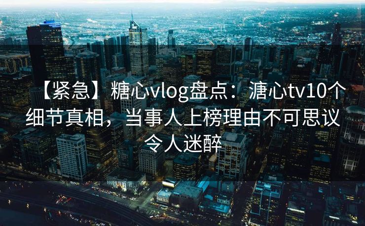 【紧急】糖心vlog盘点:溏心tv10个细节真相,当事人上榜理由不可思议令人迷醉 【紧急】糖心vlog盘点:溏心tv10个细节真相,当事人上榜理由不可思议令人迷醉