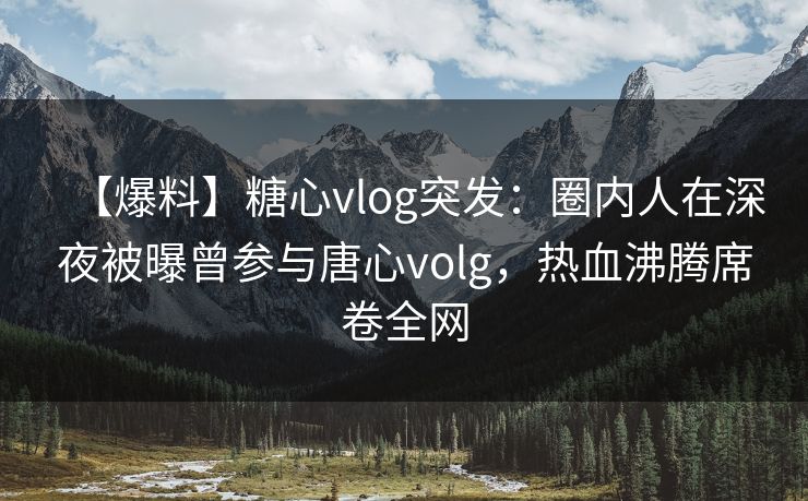 【爆料】糖心vlog突发：圈内人在深夜被曝曾参与唐心volg，热血沸腾席卷全网