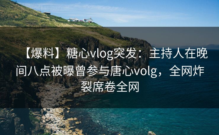 【爆料】糖心vlog突发：主持人在晚间八点被曝曾参与唐心volg，全网炸裂席卷全网