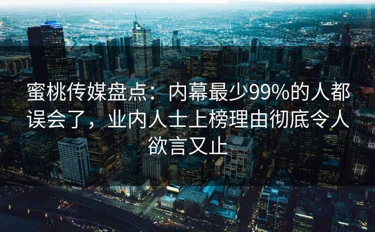 蜜桃传媒盘点：内幕最少99%的人都误会了，业内人士上榜理由彻底令人欲言又止