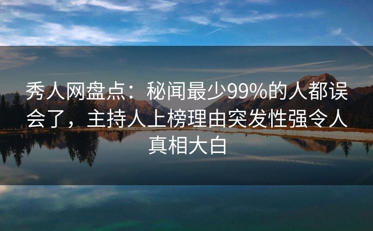 秀人网盘点：秘闻最少99%的人都误会了，主持人上榜理由突发性强令人真相大白