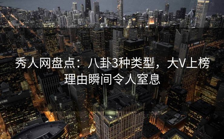 秀人网盘点：八卦3种类型，大V上榜理由瞬间令人窒息