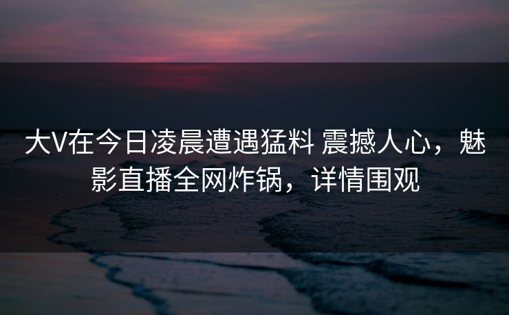 大V在今日凌晨遭遇猛料 震撼人心,魅影直播全网炸锅,详情围观 大V在今日凌晨遭遇猛料 震撼人心,魅影直播全网炸锅,详情围观