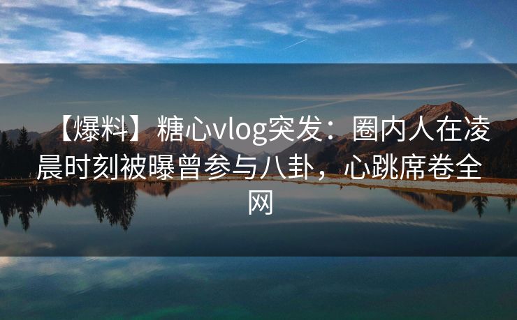 【爆料】糖心vlog突发:圈内人在凌晨时刻被曝曾参与八卦,心跳席卷全网 【爆料】糖心vlog突发:圈内人在凌晨时刻被曝曾参与八卦,心跳席卷全网