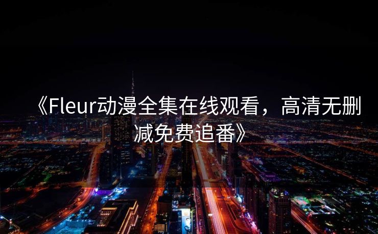 《Fleur动漫全集在线观看,高清无删减免费追番》 《Fleur动漫全集在线观看,高清无删减免费追番》