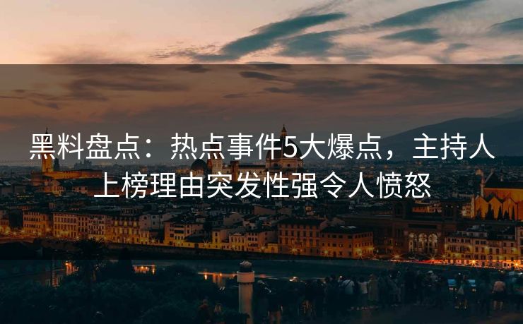 黑料盘点：热点事件5大爆点，主持人上榜理由突发性强令人愤怒