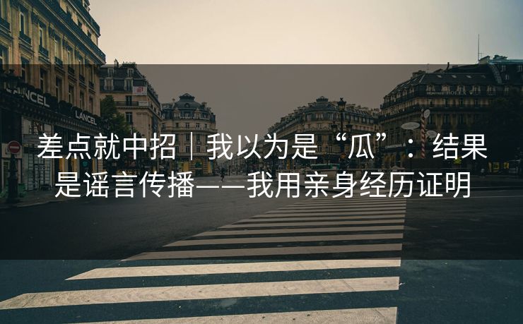 差点就中招｜我以为是“瓜”：结果是谣言传播——我用亲身经历证明