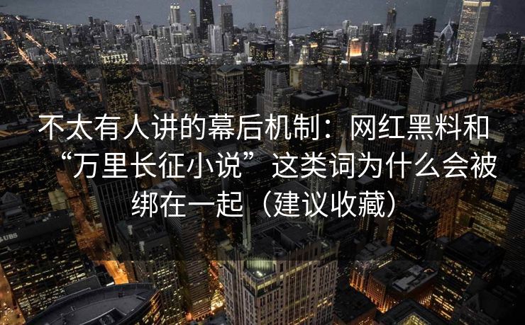 不太有人讲的幕后机制:网红黑料和“万里长征小说”这类词为什么会被绑在一起(建议收藏) 不太有人讲的幕后机制:网红黑料和“万里长征小说”这类词为什么会被绑在一起(建议收藏)