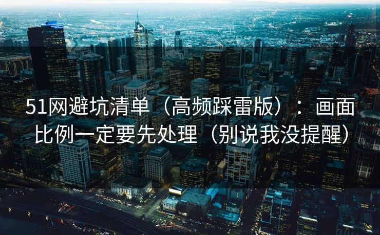 51网避坑清单（高频踩雷版）：画面比例一定要先处理（别说我没提醒）