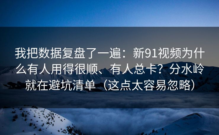 我把数据复盘了一遍：新91视频为什么有人用得很顺、有人总卡？分水岭就在避坑清单（这点太容易忽略）