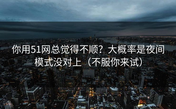 你用51网总觉得不顺？大概率是夜间模式没对上（不服你来试）