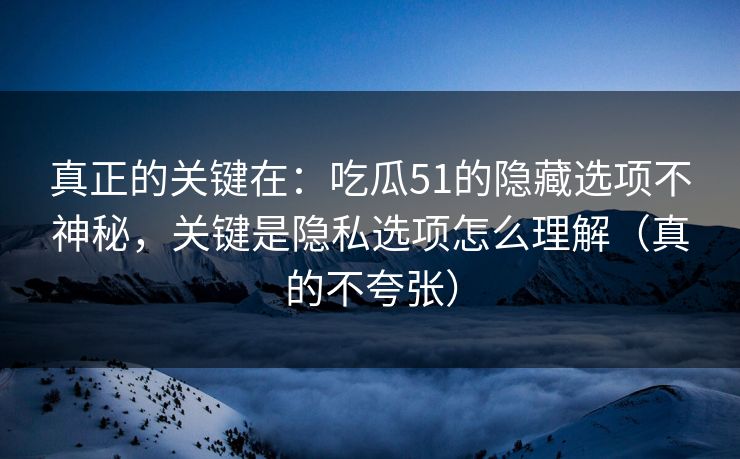 真正的关键在：吃瓜51的隐藏选项不神秘，关键是隐私选项怎么理解（真的不夸张）
