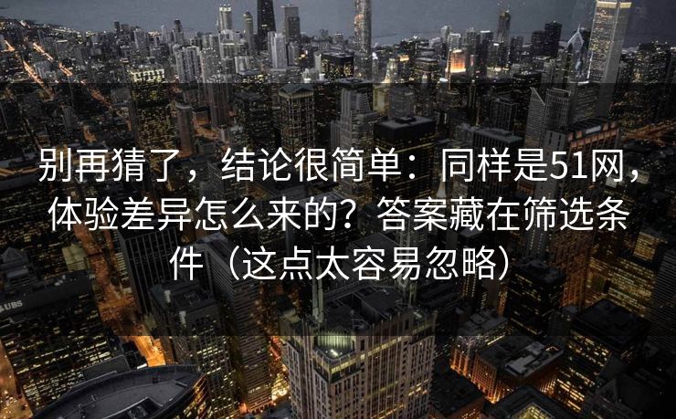 别再猜了,结论很简单:同样是51网,体验差异怎么来的?答案藏在筛选条件(这点太容易忽略) 别再猜了,结论很简单:同样是51网,体验差异怎么来的?答案藏在筛选条件(这点太容易忽略)