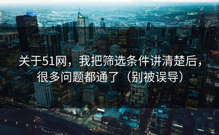 关于51网,我把筛选条件讲清楚后,很多问题都通了(别被误导) 关于51网,我把筛选条件讲清楚后,很多问题都通了(别被误导)