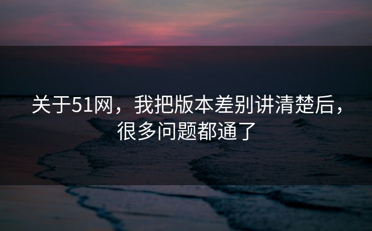关于51网,我把版本差别讲清楚后,很多问题都通了 关于51网,我把版本差别讲清楚后,很多问题都通了