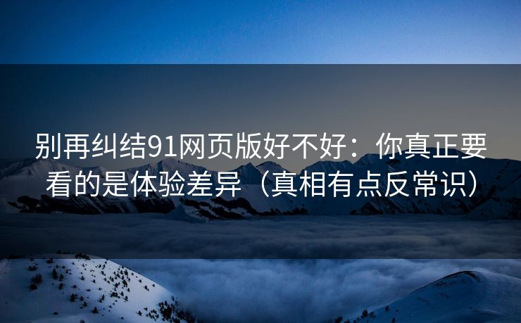别再纠结91网页版好不好:你真正要看的是体验差异(真相有点反常识) 别再纠结91网页版好不好:你真正要看的是体验差异(真相有点反常识)