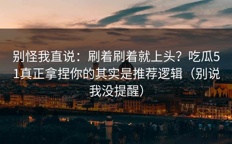 别怪我直说:刷着刷着就上头?吃瓜51真正拿捏你的其实是推荐逻辑(别说我没提醒) 别怪我直说:刷着刷着就上头?吃瓜51真正拿捏你的其实是推荐逻辑(别说我没提醒)