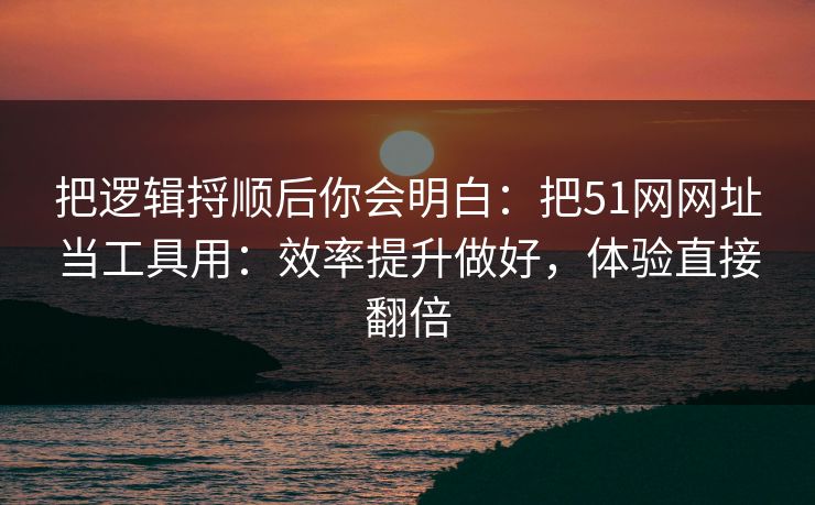 把逻辑捋顺后你会明白:把51网网址当工具用:效率提升做好,体验直接翻倍 把逻辑捋顺后你会明白:把51网网址当工具用:效率提升做好,体验直接翻倍