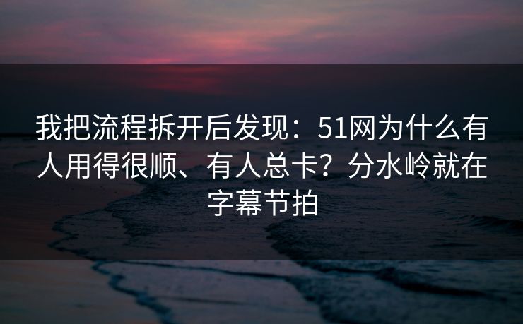 我把流程拆开后发现：51网为什么有人用得很顺、有人总卡？分水岭就在字幕节拍