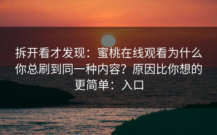 拆开看才发现:蜜桃在线观看为什么你总刷到同一种内容?原因比你想的更简单:入口 拆开看才发现:蜜桃在线观看为什么你总刷到同一种内容?原因比你想的更简单:入口