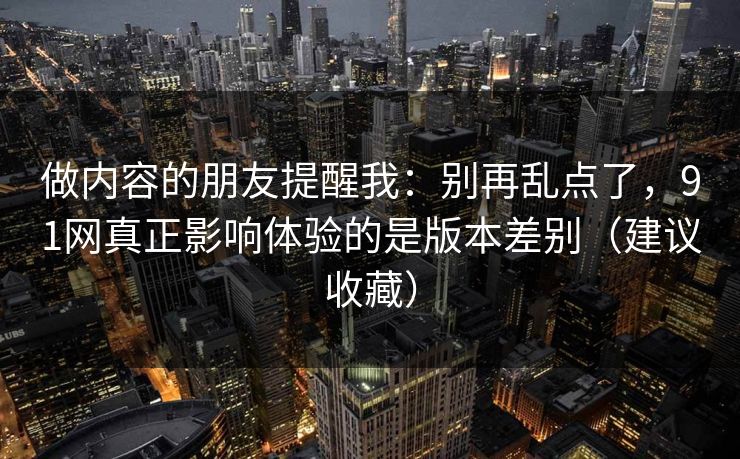 做内容的朋友提醒我：别再乱点了，91网真正影响体验的是版本差别（建议收藏）