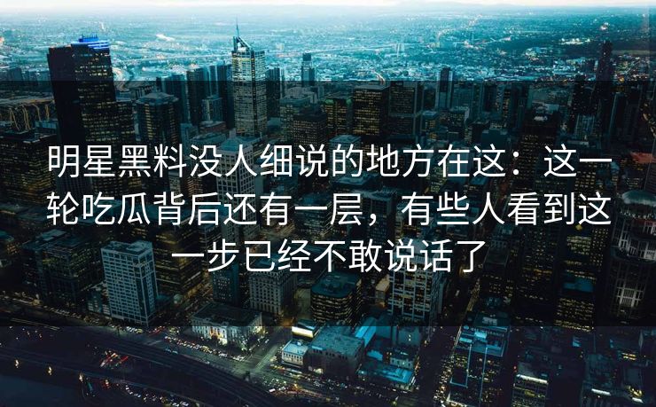 明星黑料没人细说的地方在这:这一轮吃瓜背后还有一层,有些人看到这一步已经不敢说话了 明星黑料没人细说的地方在这:这一轮吃瓜背后还有一层,有些人看到这一步已经不敢说话了