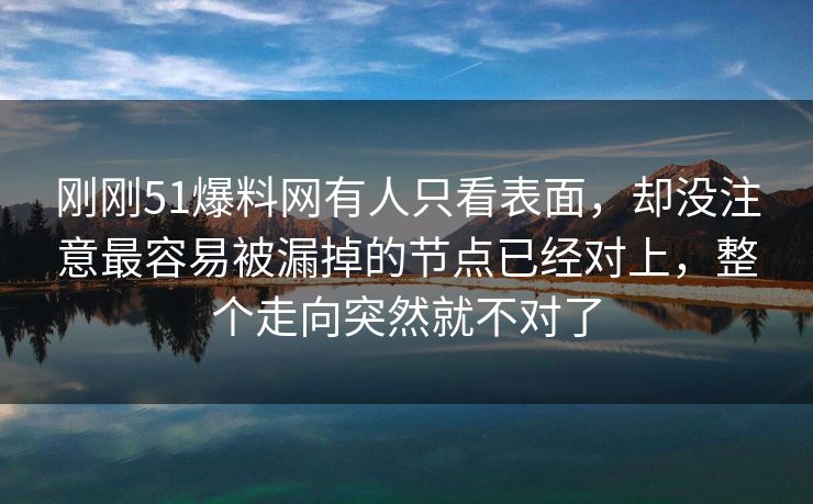 刚刚51爆料网有人只看表面，却没注意最容易被漏掉的节点已经对上，整个走向突然就不对了