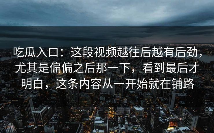 吃瓜入口：这段视频越往后越有后劲，尤其是偏偏之后那一下，看到最后才明白，这条内容从一开始就在铺路