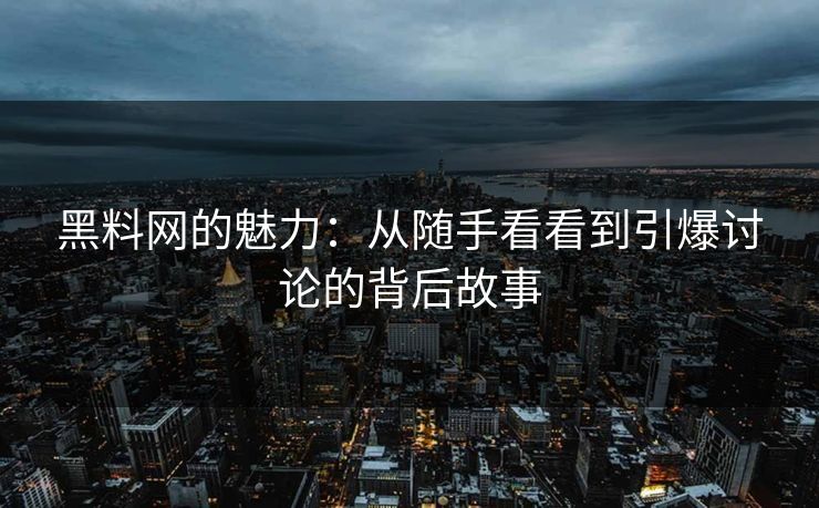 黑料网的魅力：从随手看看到引爆讨论的背后故事