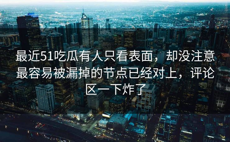 最近51吃瓜有人只看表面,却没注意最容易被漏掉的节点已经对上,评论区一下炸了 最近51吃瓜有人只看表面,却没注意最容易被漏掉的节点已经对上,评论区一下炸了