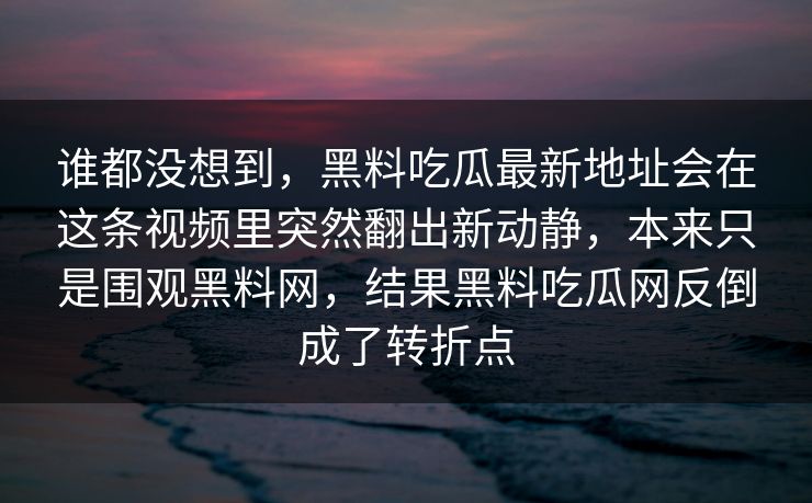 谁都没想到，黑料吃瓜最新地址会在这条视频里突然翻出新动静，本来只是围观黑料网，结果黑料吃瓜网反倒成了转折点